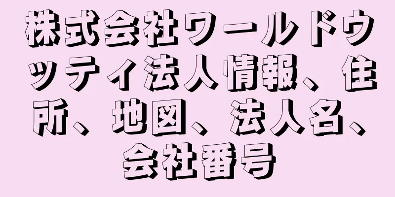 株式会社ワールドウッティ法人情報、住所、地図、法人名、会社番号