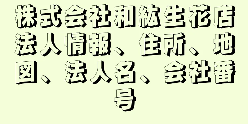 株式会社和紘生花店法人情報、住所、地図、法人名、会社番号