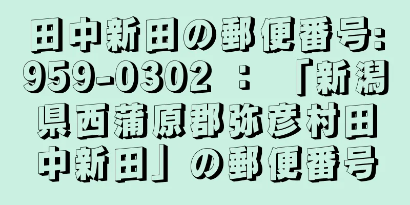 田中新田の郵便番号:959-0302 ： 「新潟県西蒲原郡弥彦村田中新田」の郵便番号