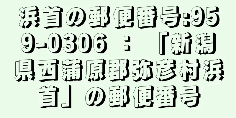 浜首の郵便番号:959-0306 ： 「新潟県西蒲原郡弥彦村浜首」の郵便番号