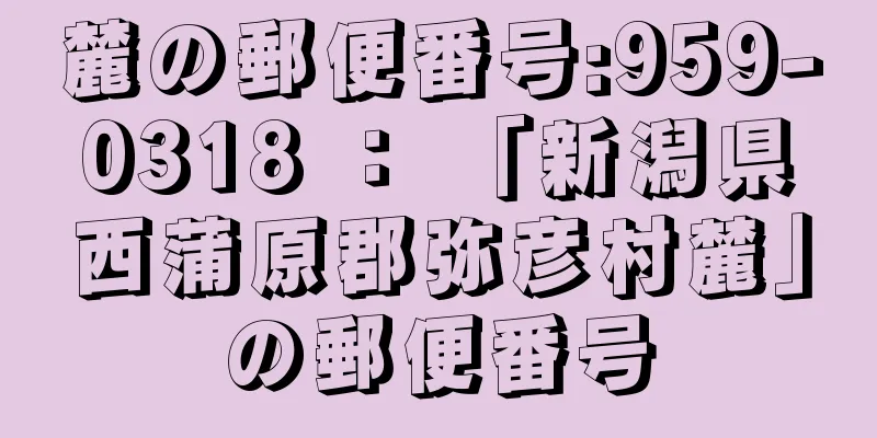 麓の郵便番号:959-0318 ： 「新潟県西蒲原郡弥彦村麓」の郵便番号