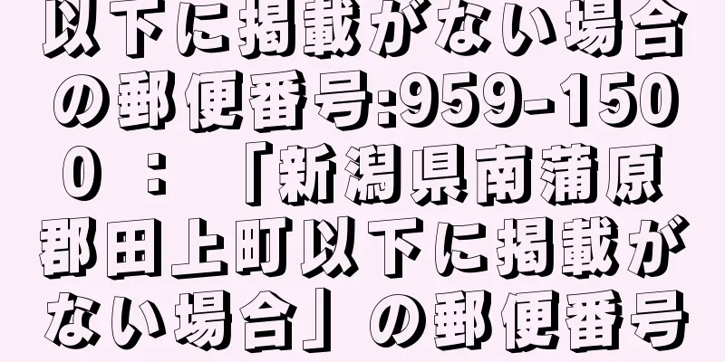 以下に掲載がない場合の郵便番号:959-1500 ： 「新潟県南蒲原郡田上町以下に掲載がない場合」の郵便番号