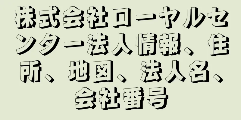 株式会社ローヤルセンター法人情報、住所、地図、法人名、会社番号