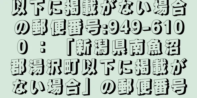 以下に掲載がない場合の郵便番号:949-6100 ： 「新潟県南魚沼郡湯沢町以下に掲載がない場合」の郵便番号