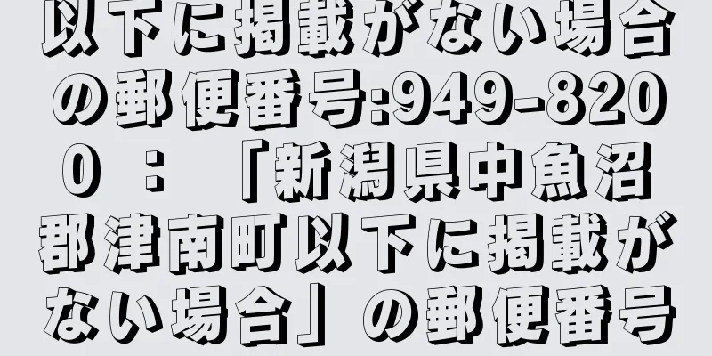 以下に掲載がない場合の郵便番号:949-8200 ： 「新潟県中魚沼郡津南町以下に掲載がない場合」の郵便番号