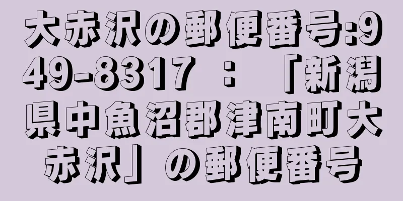 大赤沢の郵便番号:949-8317 ： 「新潟県中魚沼郡津南町大赤沢」の郵便番号