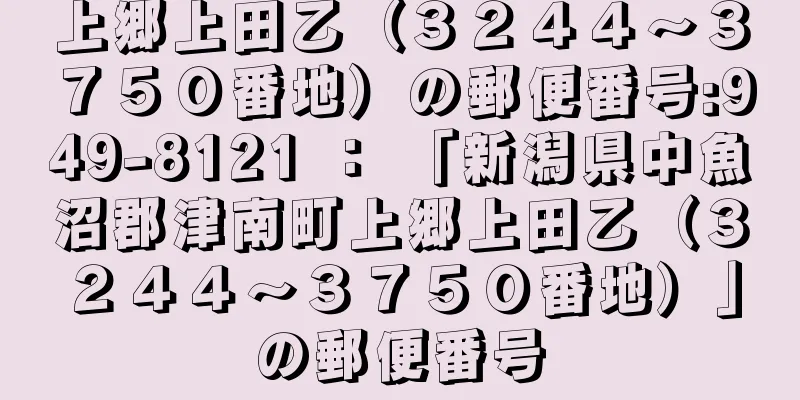 上郷上田乙（３２４４〜３７５０番地）の郵便番号:949-8121 ： 「新潟県中魚沼郡津南町上郷上田乙（３２４４〜３７５０番地）」の郵便番号