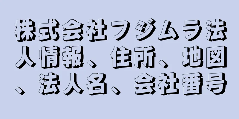 株式会社フジムラ法人情報、住所、地図、法人名、会社番号