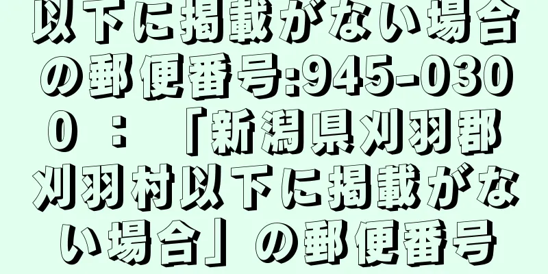 以下に掲載がない場合の郵便番号:945-0300 ： 「新潟県刈羽郡刈羽村以下に掲載がない場合」の郵便番号