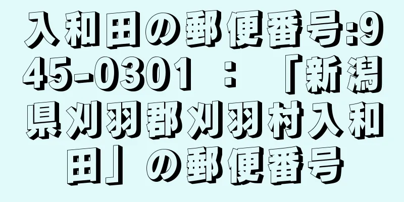 入和田の郵便番号:945-0301 ： 「新潟県刈羽郡刈羽村入和田」の郵便番号