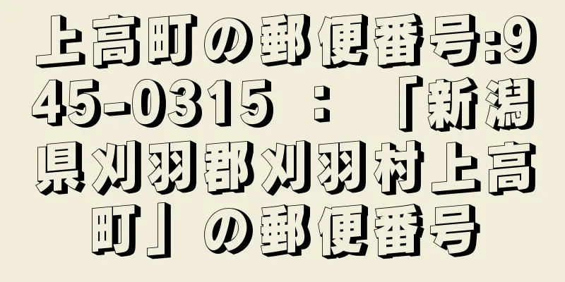 上高町の郵便番号:945-0315 ： 「新潟県刈羽郡刈羽村上高町」の郵便番号