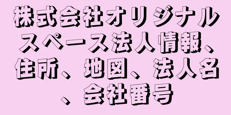 株式会社オリジナルスペース法人情報、住所、地図、法人名、会社番号