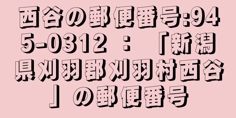 西谷の郵便番号:945-0312 ： 「新潟県刈羽郡刈羽村西谷」の郵便番号