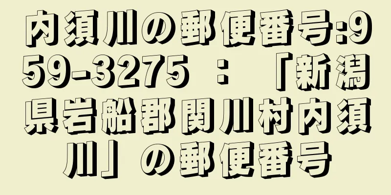 内須川の郵便番号:959-3275 ： 「新潟県岩船郡関川村内須川」の郵便番号