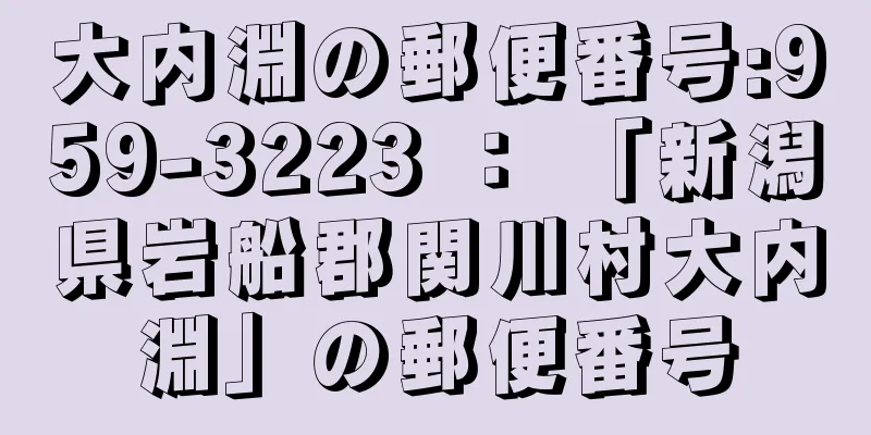 大内淵の郵便番号:959-3223 ： 「新潟県岩船郡関川村大内淵」の郵便番号