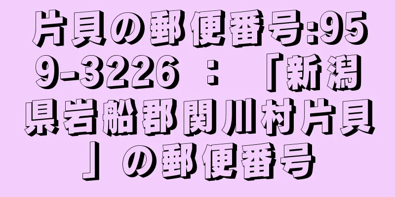 片貝の郵便番号:959-3226 ： 「新潟県岩船郡関川村片貝」の郵便番号