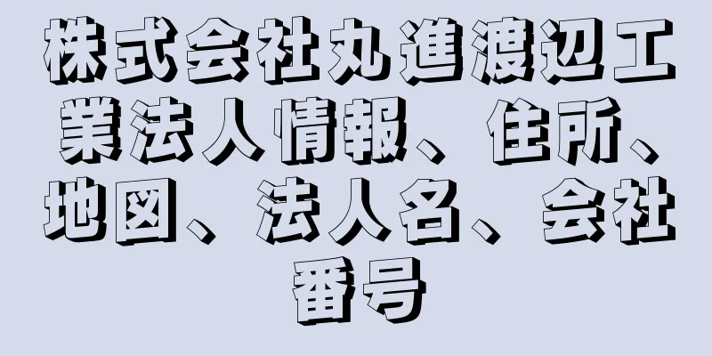 株式会社丸進渡辺工業法人情報、住所、地図、法人名、会社番号