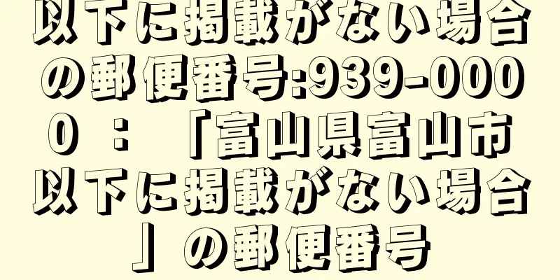 以下に掲載がない場合の郵便番号:939-0000 ： 「富山県富山市以下に掲載がない場合」の郵便番号