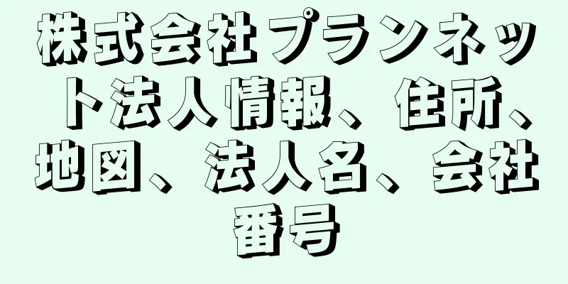 株式会社プランネット法人情報、住所、地図、法人名、会社番号