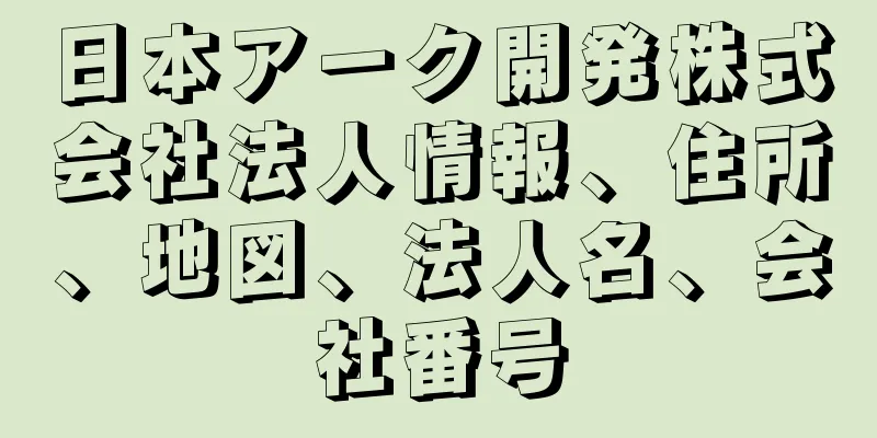 日本アーク開発株式会社法人情報、住所、地図、法人名、会社番号