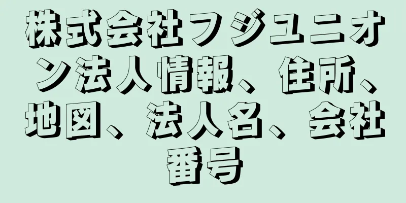 株式会社フジユニオン法人情報、住所、地図、法人名、会社番号