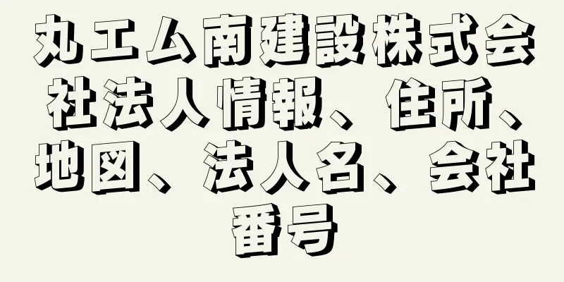 丸エム南建設株式会社法人情報、住所、地図、法人名、会社番号