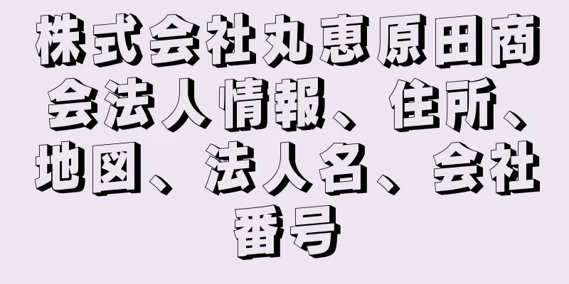 株式会社丸恵原田商会法人情報、住所、地図、法人名、会社番号