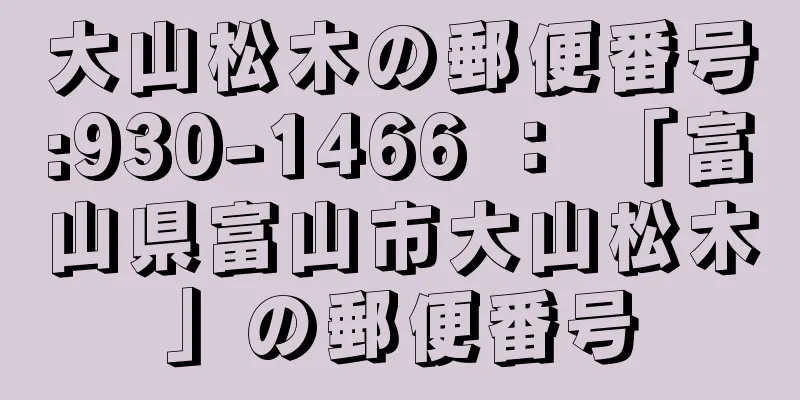 大山松木の郵便番号:930-1466 ： 「富山県富山市大山松木」の郵便番号