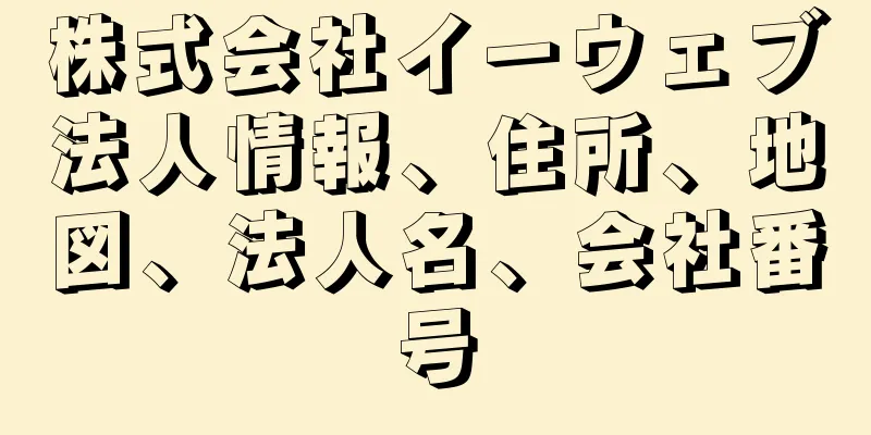 株式会社イーウェブ法人情報、住所、地図、法人名、会社番号