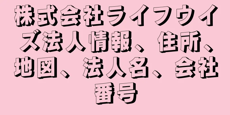 株式会社ライフウイズ法人情報、住所、地図、法人名、会社番号