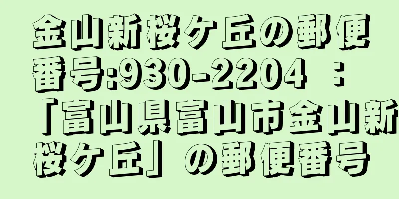 金山新桜ケ丘の郵便番号:930-2204 ： 「富山県富山市金山新桜ケ丘」の郵便番号