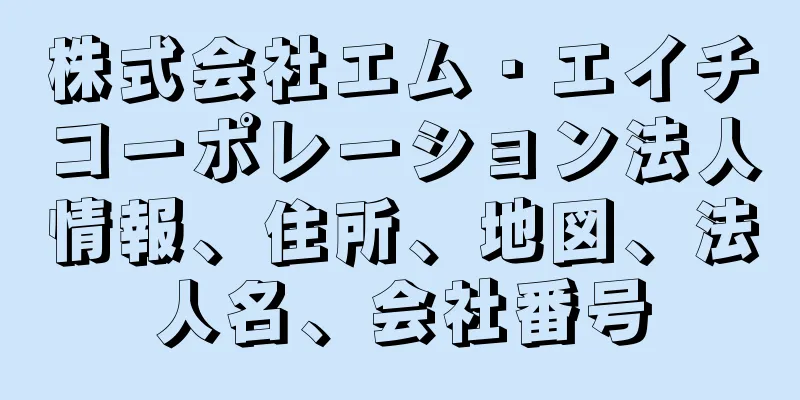 株式会社エム・エイチコーポレーション法人情報、住所、地図、法人名、会社番号