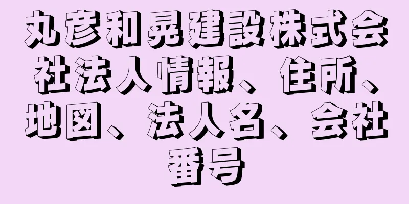 丸彦和晃建設株式会社法人情報、住所、地図、法人名、会社番号