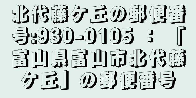 北代藤ケ丘の郵便番号:930-0105 ： 「富山県富山市北代藤ケ丘」の郵便番号