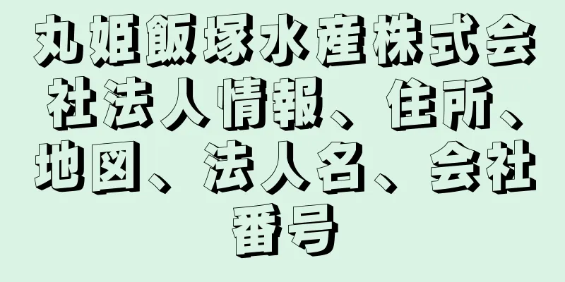 丸姫飯塚水産株式会社法人情報、住所、地図、法人名、会社番号