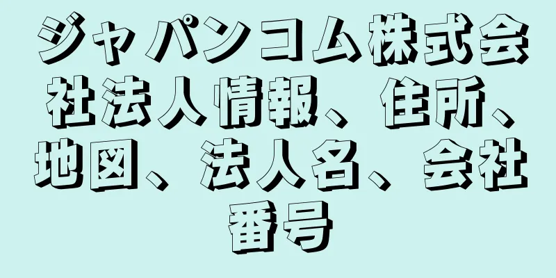 ジャパンコム株式会社法人情報、住所、地図、法人名、会社番号