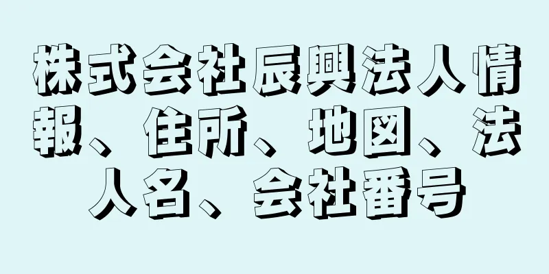 株式会社辰興法人情報、住所、地図、法人名、会社番号