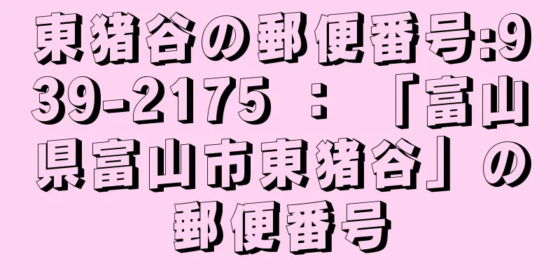 東猪谷の郵便番号:939-2175 ： 「富山県富山市東猪谷」の郵便番号