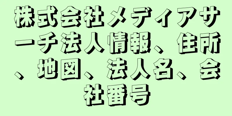 株式会社メディアサーチ法人情報、住所、地図、法人名、会社番号