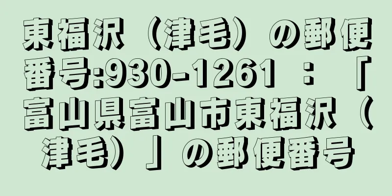 東福沢（津毛）の郵便番号:930-1261 ： 「富山県富山市東福沢（津毛）」の郵便番号