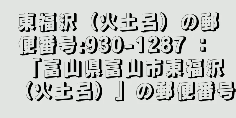 東福沢（火土呂）の郵便番号:930-1287 ： 「富山県富山市東福沢（火土呂）」の郵便番号