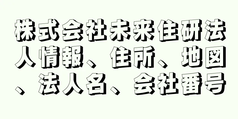 株式会社未来住研法人情報、住所、地図、法人名、会社番号