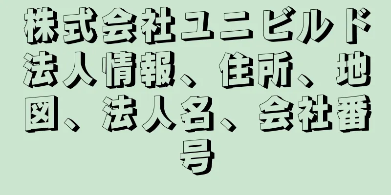 株式会社ユニビルド法人情報、住所、地図、法人名、会社番号