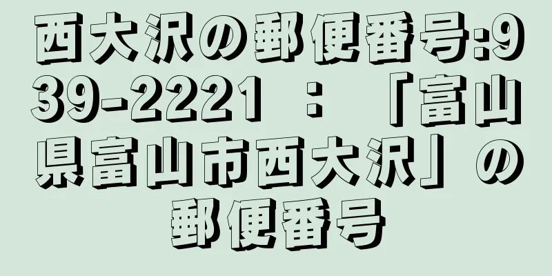 西大沢の郵便番号:939-2221 ： 「富山県富山市西大沢」の郵便番号