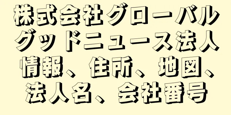 株式会社グローバルグッドニュース法人情報、住所、地図、法人名、会社番号