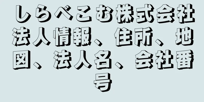 しらべこむ株式会社法人情報、住所、地図、法人名、会社番号