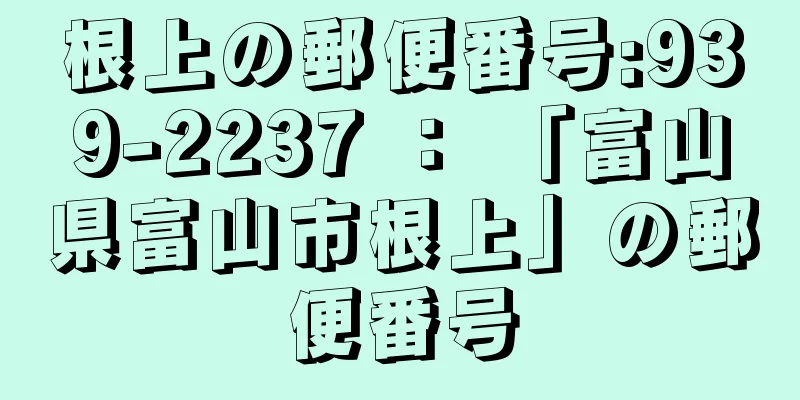 根上の郵便番号:939-2237 ： 「富山県富山市根上」の郵便番号