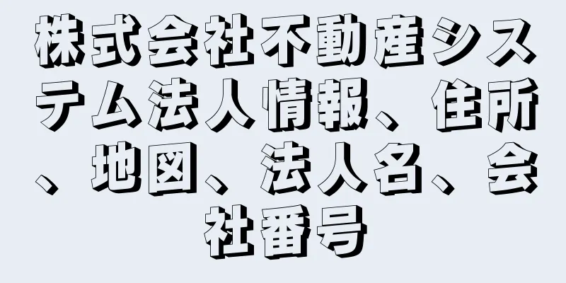 株式会社不動産システム法人情報、住所、地図、法人名、会社番号