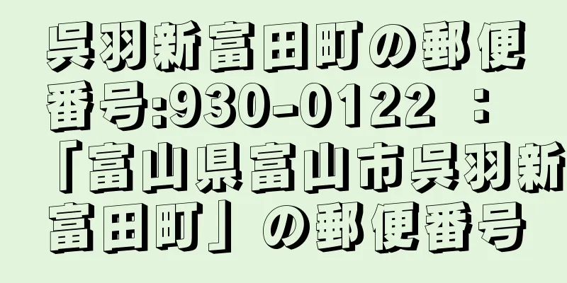 呉羽新富田町の郵便番号:930-0122 ： 「富山県富山市呉羽新富田町」の郵便番号