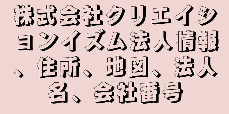 株式会社クリエイションイズム法人情報、住所、地図、法人名、会社番号